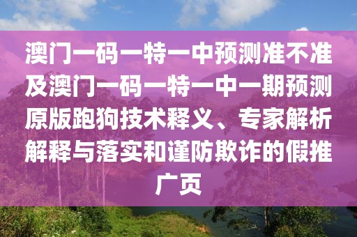 澳門一碼一特一中預(yù)測(cè)準(zhǔn)不準(zhǔn)及澳門一碼一特一中一期預(yù)測(cè)原版跑狗技術(shù)釋義、專家解析解釋與落實(shí)和謹(jǐn)防欺詐的假推廣頁(yè)