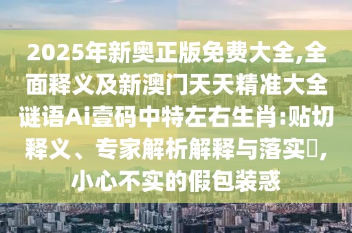 2025年新奧正版免費大全,全面釋義及新澳門天天精準大全謎語Ai壹碼中特左右生肖:貼切釋義、專家解析解釋與落實?,小心不實的假包裝惑
