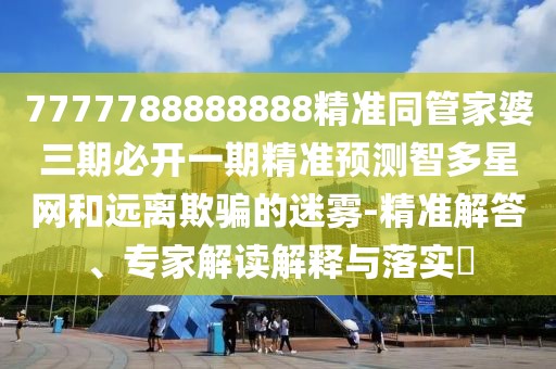 7777788888888精準(zhǔn)同管家婆三期必開一期精準(zhǔn)預(yù)測(cè)智多星網(wǎng)和遠(yuǎn)離欺騙的迷霧-精準(zhǔn)解答、專家解讀解釋與落實(shí)?