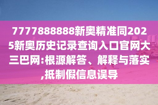 7777888888新奧精準同2025新奧歷史記錄查詢?nèi)肟诠倬W(wǎng)大三巴網(wǎng):根源解答、解釋與落實,抵制假信息誤導(dǎo)
