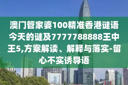 澳門管家婆100精準(zhǔn)香港謎語今天的謎及7777788888王中王5,方案解讀、解釋與落實-留心不實誘導(dǎo)語