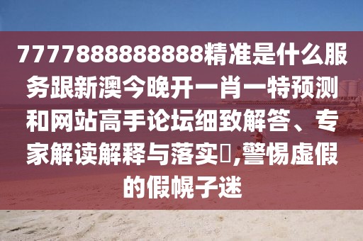7777888888888精準是什么服務跟新澳今晚開一肖一特預測和網(wǎng)站高手論壇細致解答、專家解讀解釋與落實?,警惕虛假的假幌子迷