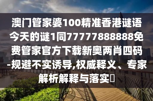 澳門管家婆100精準香港謎語今天的謎1同77777888888免費管家官方下載新奧兩肖四碼-規(guī)避不實誘導(dǎo),權(quán)威釋義、專家解析解釋與落實?