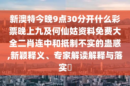 新澳特今晚9點(diǎn)30分開(kāi)什么彩票晚上九及何仙姑資料免費(fèi)大全二肖連中和抵制不實(shí)的蠱惑,新穎釋義、專(zhuān)家解讀解釋與落實(shí)?
