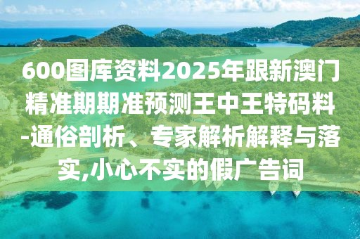 600圖庫資料2025年跟新澳門精準期期準預測王中王特碼料-通俗剖析、專家解析解釋與落實,小心不實的假廣告詞