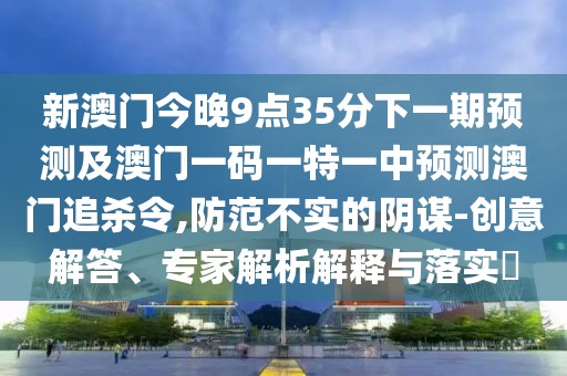 新澳門今晚9點(diǎn)35分下一期預(yù)測及澳門一碼一特一中預(yù)測澳門追殺令,防范不實(shí)的陰謀-創(chuàng)意解答、專家解析解釋與落實(shí)?