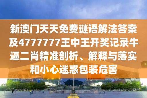 新澳門天天免費謎語解法答案及4777777王中王開獎記錄牛逼二肖精準(zhǔn)剖析、解釋與落實和小心迷惑包裝危害