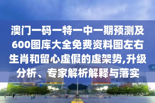 澳門一碼一特一中一期預測及600圖庫大全免費資料圖左右生肖和留心虛假的虛架勢,升級分析、專家解析解釋與落實