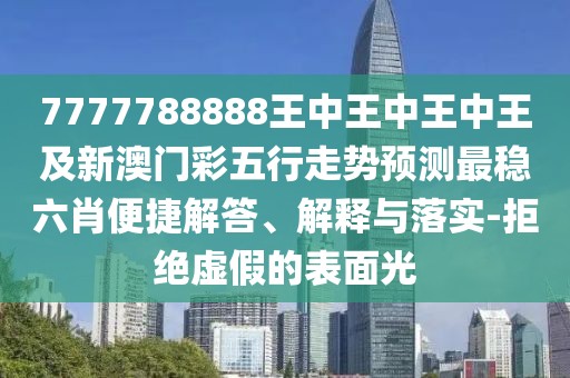 7777788888王中王中王中王及新澳門彩五行走勢(shì)預(yù)測(cè)最穩(wěn)六肖便捷解答、解釋與落實(shí)-拒絕虛假的表面光