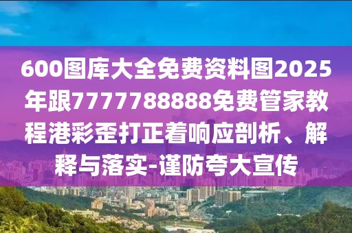 600圖庫大全免費資料圖2025年跟7777788888免費管家教程港彩歪打正著響應(yīng)剖析、解釋與落實-謹(jǐn)防夸大宣傳