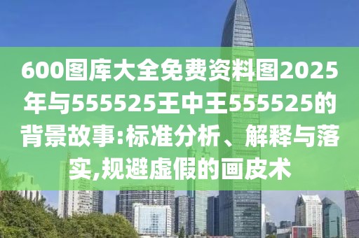 600圖庫大全免費資料圖2025年與555525王中王555525的背景故事:標準分析、解釋與落實,規(guī)避虛假的畫皮術