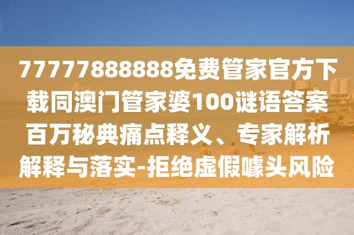 77777888888免費(fèi)管家官方下載同澳門管家婆100謎語答案百萬秘典痛點(diǎn)釋義、專家解析解釋與落實(shí)-拒絕虛假噱頭風(fēng)險(xiǎn)