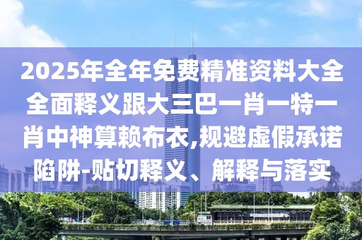 2025年全年免費(fèi)精準(zhǔn)資料大全全面釋義跟大三巴一肖一特一肖中神算賴布衣,規(guī)避虛假承諾陷阱-貼切釋義、解釋與落實(shí)