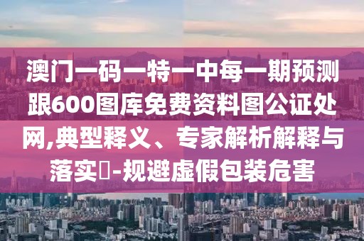 澳門一碼一特一中每一期預(yù)測(cè)跟600圖庫(kù)免費(fèi)資料圖公證處網(wǎng),典型釋義、專家解析解釋與落實(shí)?-規(guī)避虛假包裝危害