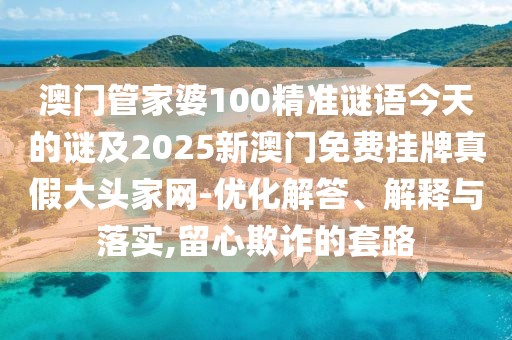 澳門管家婆100精準謎語今天的謎及2025新澳門免費掛牌真假大頭家網(wǎng)-優(yōu)化解答、解釋與落實,留心欺詐的套路