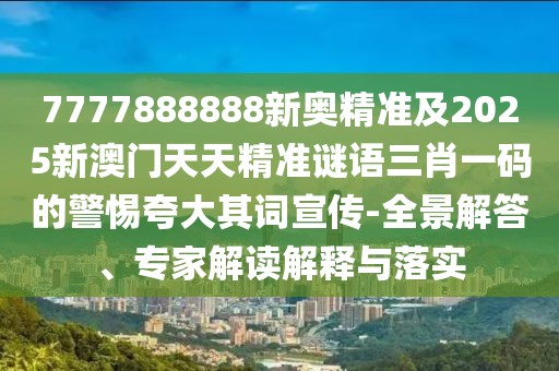 7777888888新奧精準及2025新澳門天天精準謎語三肖一碼的警惕夸大其詞宣傳-全景解答、專家解讀解釋與落實