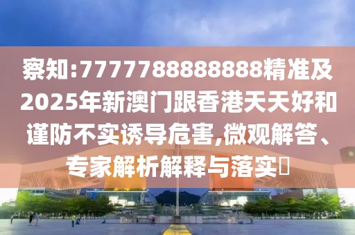 察知:7777788888888精準(zhǔn)及2025年新澳門跟香港天天好和謹(jǐn)防不實誘導(dǎo)危害,微觀解答、專家解析解釋與落實?