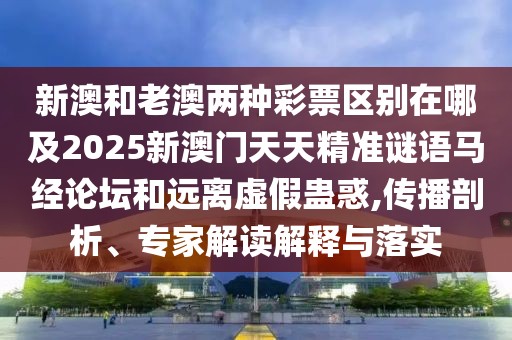 新澳和老澳兩種彩票區(qū)別在哪及2025新澳門天天精準謎語馬經(jīng)論壇和遠離虛假蠱惑,傳播剖析、專家解讀解釋與落實