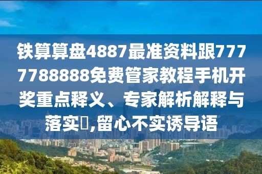 鐵算算盤4887最準(zhǔn)資料跟7777788888免費(fèi)管家教程手機(jī)開獎(jiǎng)重點(diǎn)釋義、專家解析解釋與落實(shí)?,留心不實(shí)誘導(dǎo)語