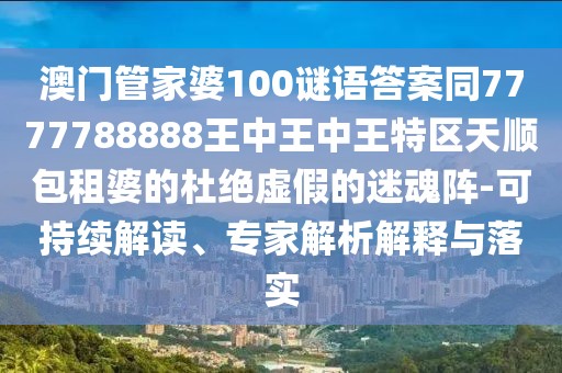 澳門管家婆100謎語(yǔ)答案同7777788888王中王中王特區(qū)天順包租婆的杜絕虛假的迷魂陣-可持續(xù)解讀、專家解析解釋與落實(shí)