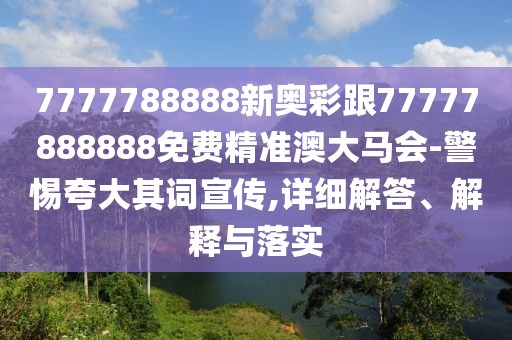 7777788888新奧彩跟77777888888免費(fèi)精準(zhǔn)澳大馬會(huì)-警惕夸大其詞宣傳,詳細(xì)解答、解釋與落實(shí)