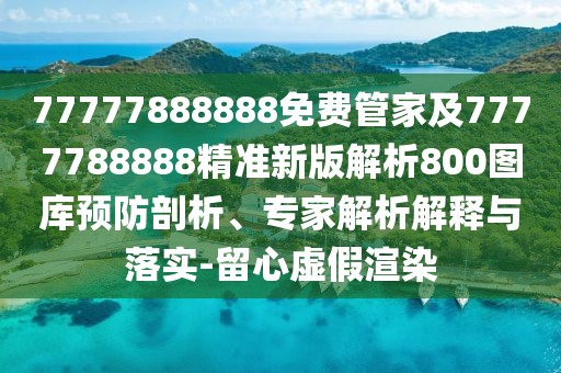 77777888888免費(fèi)管家及7777788888精準(zhǔn)新版解析800圖庫預(yù)防剖析、專家解析解釋與落實(shí)-留心虛假渲染
