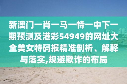 新澳門一肖一馬一恃一中下一期預(yù)測及港彩54949的網(wǎng)址大全美女特碼報精準(zhǔn)剖析、解釋與落實,規(guī)避欺詐的布局
