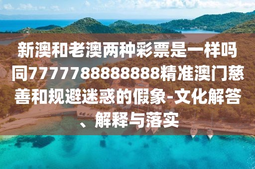 新澳和老澳兩種彩票是一樣嗎同7777788888888精準(zhǔn)澳門慈善和規(guī)避迷惑的假象-文化解答、解釋與落實