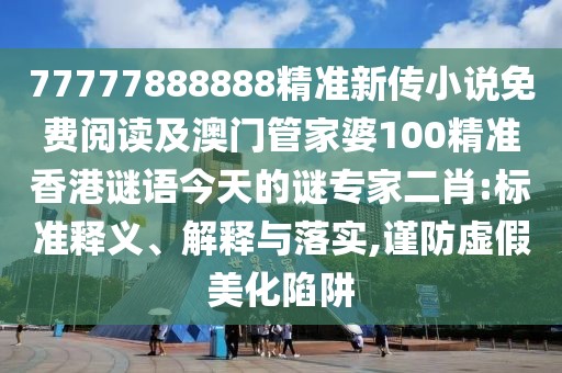 77777888888精準(zhǔn)新傳小說免費閱讀及澳門管家婆100精準(zhǔn)香港謎語今天的謎專家二肖:標(biāo)準(zhǔn)釋義、解釋與落實,謹(jǐn)防虛假美化陷阱