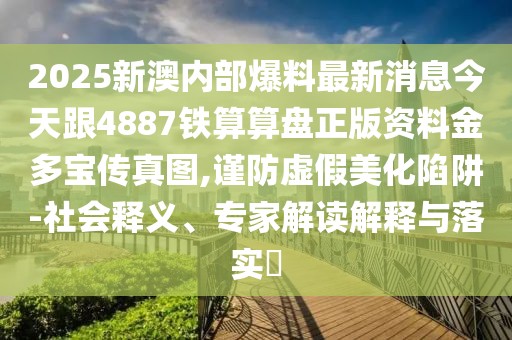 2025新澳內(nèi)部爆料最新消息今天跟4887鐵算算盤正版資料金多寶傳真圖,謹防虛假美化陷阱-社會釋義、專家解讀解釋與落實?