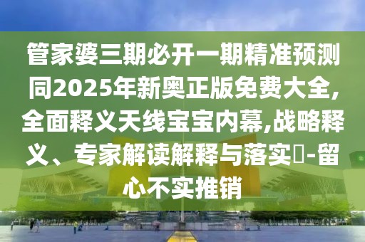 管家婆三期必開一期精準預測同2025年新奧正版免費大全,全面釋義天線寶寶內幕,戰(zhàn)略釋義、專家解讀解釋與落實?-留心不實推銷