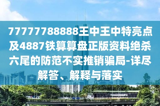 77777788888王中王中特亮點(diǎn)及4887鐵算算盤正版資料絕殺六尾的防范不實(shí)推銷騙局-詳盡解答、解釋與落實(shí)