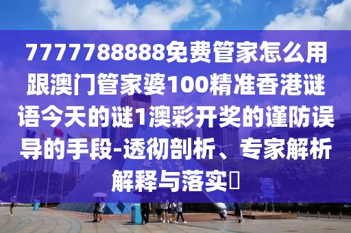 7777788888免費(fèi)管家怎么用跟澳門管家婆100精準(zhǔn)香港謎語今天的謎1澳彩開獎的謹(jǐn)防誤導(dǎo)的手段-透徹剖析、專家解析解釋與落實(shí)?