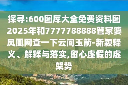 探尋:600圖庫大全免費資料圖2025年和7777788888管家婆鳳凰網(wǎng)查一下云間玉箭-新穎釋義、解釋與落實,留心虛假的虛架勢