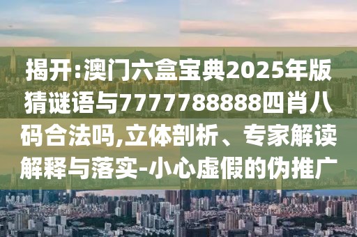 揭開:澳門六盒寶典2025年版猜謎語與7777788888四肖八碼合法嗎,立體剖析、專家解讀解釋與落實-小心虛假的偽推廣