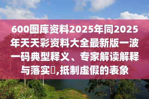 600圖庫資料2025年同2025年天天彩資料大全最新版一波一碼典型釋義、專家解讀解釋與落實(shí)?,抵制虛假的表象