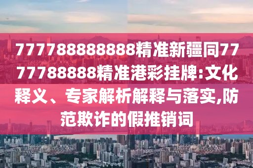 777788888888精準(zhǔn)新疆同7777788888精準(zhǔn)港彩掛牌:文化釋義、專家解析解釋與落實(shí),防范欺詐的假推銷詞