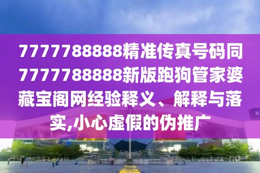 7777788888精準(zhǔn)傳真號碼同7777788888新版跑狗管家婆藏寶閣網(wǎng)經(jīng)驗釋義、解釋與落實,小心虛假的偽推廣