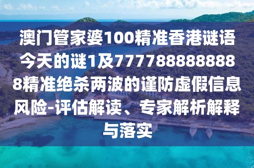 澳門管家婆100精準香港謎語今天的謎1及7777888888888精準絕殺兩波的謹防虛假信息風險-評估解讀、專家解析解釋與落實