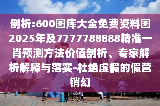 剖析:600圖庫(kù)大全免費(fèi)資料圖2025年及7777788888精準(zhǔn)一肖預(yù)測(cè)方法價(jià)值剖析、專(zhuān)家解析解釋與落實(shí)-杜絕虛假的假營(yíng)銷(xiāo)幻