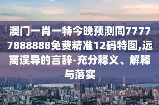 澳門一肖一特今晚預(yù)測同77777888888免費精準12碼特圖,遠離誤導(dǎo)的言辭-充分釋義、解釋與落實