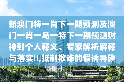 新澳門特一肖下一期預(yù)測及澳門一肖一馬一特下一期預(yù)測財(cái)神到個(gè)人釋義、專家解析解釋與落實(shí)?,抵制欺詐的假誘導(dǎo)旗