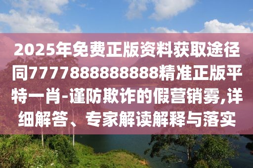 2025年免費(fèi)正版資料獲取途徑同7777888888888精準(zhǔn)正版平特一肖-謹(jǐn)防欺詐的假營(yíng)銷(xiāo)霧,詳細(xì)解答、專(zhuān)家解讀解釋與落實(shí)