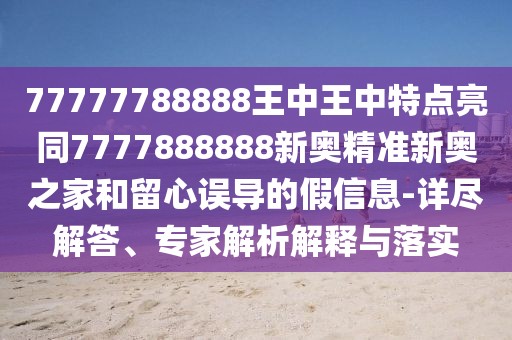 77777788888王中王中特點亮同7777888888新奧精準新奧之家和留心誤導(dǎo)的假信息-詳盡解答、專家解析解釋與落實