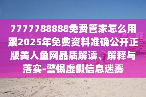 7777788888免費(fèi)管家怎么用跟2025年免費(fèi)資料準(zhǔn)確公開正版美人魚網(wǎng)品質(zhì)解讀、解釋與落實(shí)-警惕虛假信息迷霧