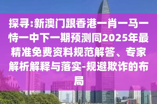 探尋:新澳門跟香港一肖一馬一恃一中下一期預(yù)測同2025年最精準(zhǔn)免費(fèi)資料規(guī)范解答、專家解析解釋與落實-規(guī)避欺詐的布局