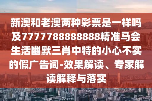 新澳和老澳兩種彩票是一樣嗎及7777788888888精準馬會生活幽默三肖中特的小心不實的假廣告詞-效果解讀、專家解讀解釋與落實