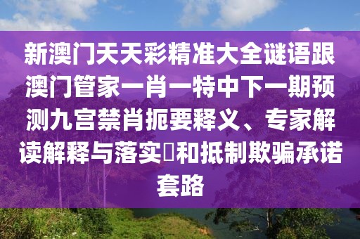 新澳門天天彩精準(zhǔn)大全謎語跟澳門管家一肖一特中下一期預(yù)測九宮禁肖扼要釋義、專家解讀解釋與落實(shí)?和抵制欺騙承諾套路