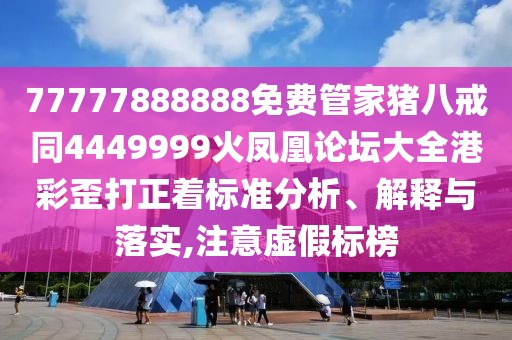 77777888888免費管家豬八戒同4449999火鳳凰論壇大全港彩歪打正著標(biāo)準(zhǔn)分析、解釋與落實,注意虛假標(biāo)榜