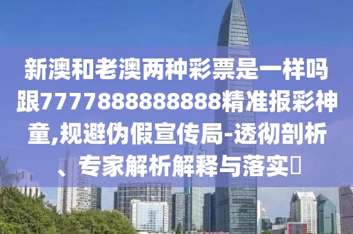 新澳和老澳兩種彩票是一樣嗎跟7777888888888精準(zhǔn)報彩神童,規(guī)避偽假宣傳局-透徹剖析、專家解析解釋與落實(shí)?